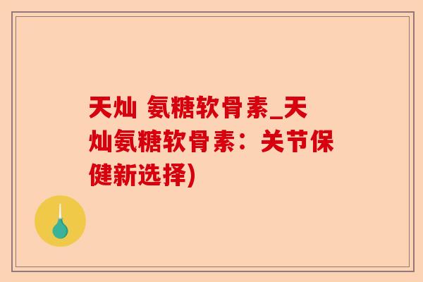 天灿 氨糖软骨素_天灿氨糖软骨素：关节保健新选择)