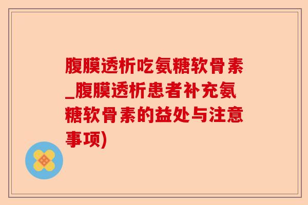 腹膜透析吃氨糖软骨素_腹膜透析患者补充氨糖软骨素的益处与注意事项)