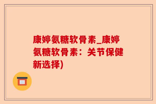 康婷氨糖软骨素_康婷氨糖软骨素：关节保健新选择)