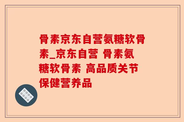 骨素京东自营氨糖软骨素_京东自营 骨素氨糖软骨素 高品质关节保健营养品