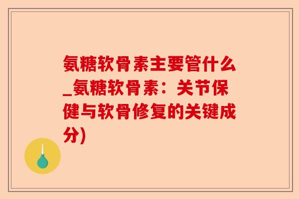 氨糖软骨素主要管什么_氨糖软骨素：关节保健与软骨修复的关键成分)