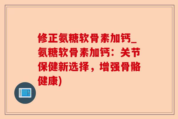 修正氨糖软骨素加钙_氨糖软骨素加钙：关节保健新选择，增强骨骼健康)