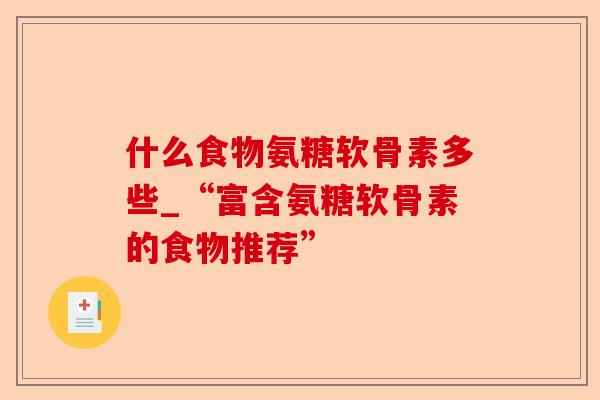 什么食物氨糖软骨素多些_“富含氨糖软骨素的食物推荐”