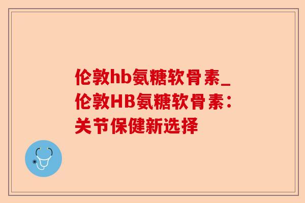 伦敦hb氨糖软骨素_伦敦HB氨糖软骨素：关节保健新选择