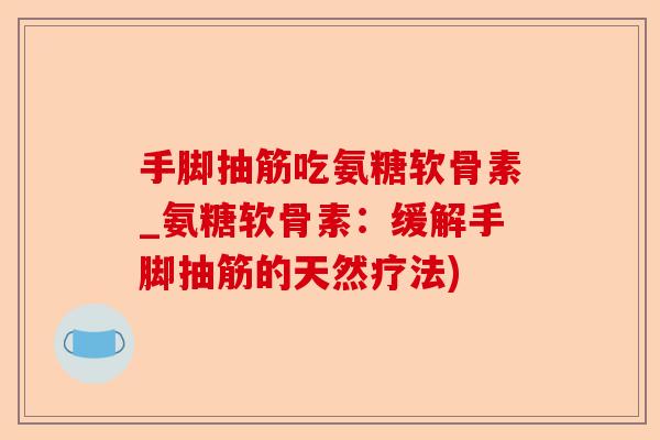 手脚抽筋吃氨糖软骨素_氨糖软骨素：缓解手脚抽筋的天然疗法)