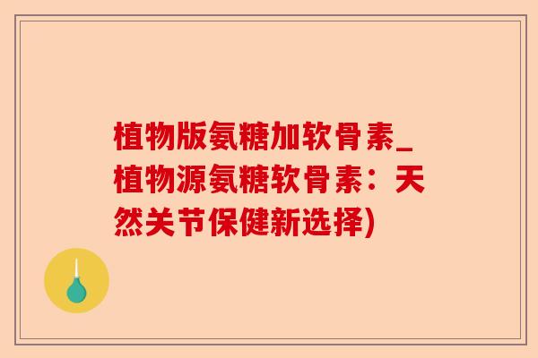植物版氨糖加软骨素_植物源氨糖软骨素：天然关节保健新选择)