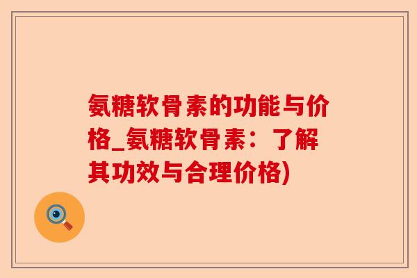 氨糖软骨素的功能与价格_氨糖软骨素：了解其功效与合理价格)