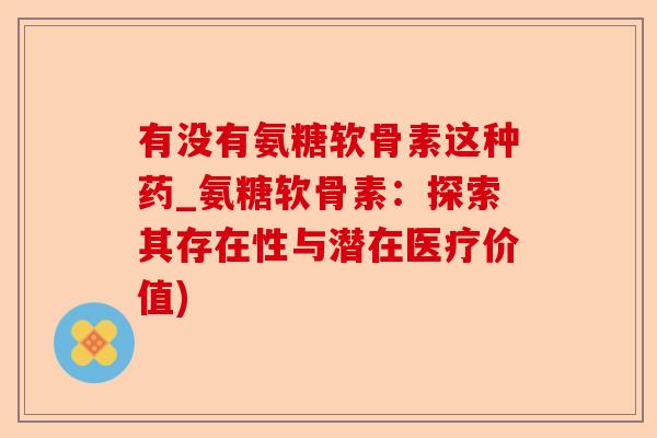 有没有氨糖软骨素这种药_氨糖软骨素：探索其存在性与潜在医疗价值)