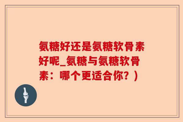 氨糖好还是氨糖软骨素好呢_氨糖与氨糖软骨素：哪个更适合你？)