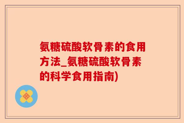 氨糖硫酸软骨素的食用方法_氨糖硫酸软骨素的科学食用指南)
