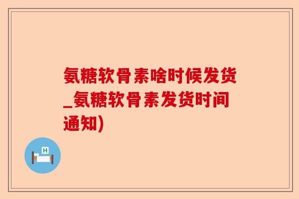 氨糖软骨素啥时候发货_氨糖软骨素发货时间通知)