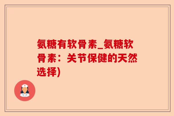 氨糖有软骨素_氨糖软骨素:关节保健的天然选择) 氨糖有软骨素_氨糖软骨素:关节保健的天然选择)