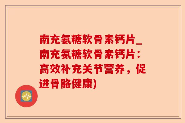 南充氨糖软骨素钙片_南充氨糖软骨素钙片：高效补充关节营养，促进骨骼健康)