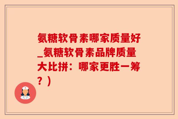 氨糖软骨素哪家质量好_氨糖软骨素品牌质量大比拼：哪家更胜一筹？)