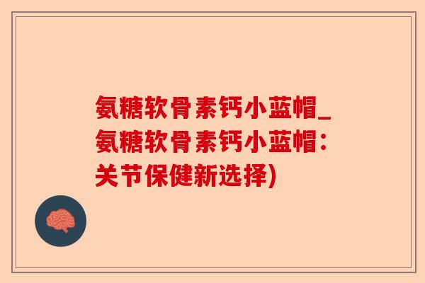 氨糖软骨素钙小蓝帽_氨糖软骨素钙小蓝帽:关节保健新选择) 氨糖软骨素钙小蓝帽_氨糖软骨素钙小蓝帽:关节保健新选择)