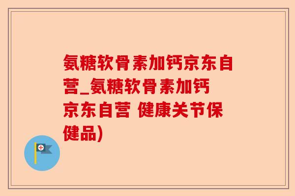 氨糖软骨素加钙京东自营_氨糖软骨素加钙 京东自营 健康关节保健品)