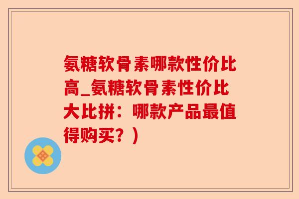 氨糖软骨素哪款性价比高_氨糖软骨素性价比大比拼：哪款产品值得购买？)
