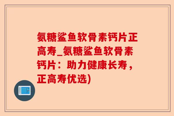 氨糖鲨鱼软骨素钙片正高寿_氨糖鲨鱼软骨素钙片：助力健康长寿，正高寿优选)