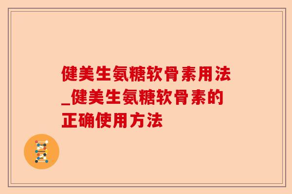 健美生氨糖软骨素用法_健美生氨糖软骨素的正确使用方法