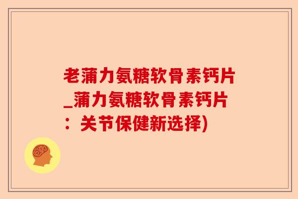 老蒲力氨糖软骨素钙片_蒲力氨糖软骨素钙片：关节保健新选择)