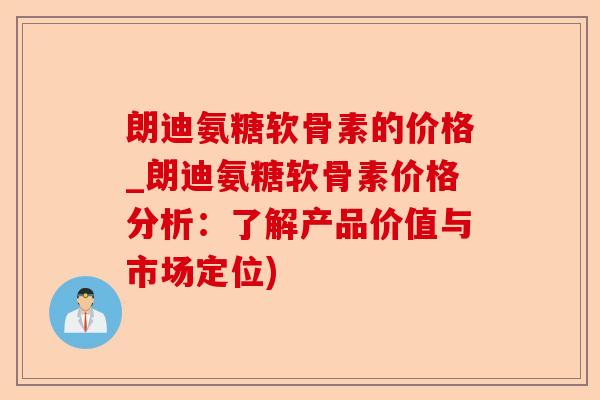 朗迪氨糖软骨素的价格_朗迪氨糖软骨素价格分析：了解产品价值与市场定位)