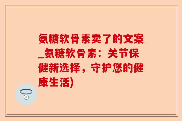 氨糖软骨素卖了的文案_氨糖软骨素：关节保健新选择，守护您的健康生活)