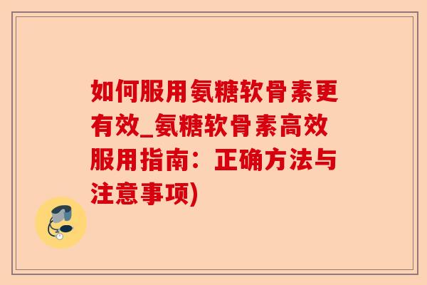 如何服用氨糖软骨素更有效_氨糖软骨素高效服用指南：正确方法与注意事项)