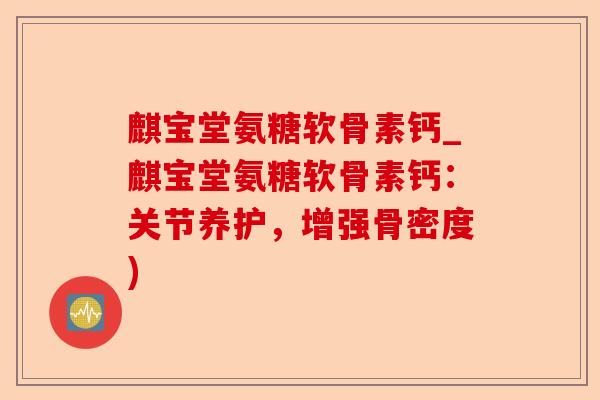 麒宝堂氨糖软骨素钙_麒宝堂氨糖软骨素钙：关节养护，增强骨密度)
