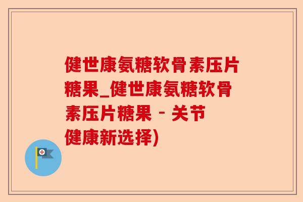 健世康氨糖软骨素压片糖果_健世康氨糖软骨素压片糖果 - 关节健康新选择)