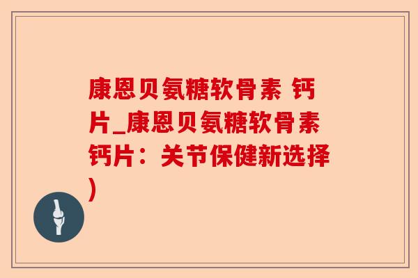 康恩贝氨糖软骨素 钙片_康恩贝氨糖软骨素钙片：关节保健新选择)