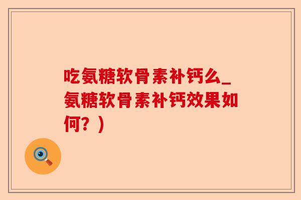吃氨糖软骨素补钙么_氨糖软骨素补钙效果如何？)