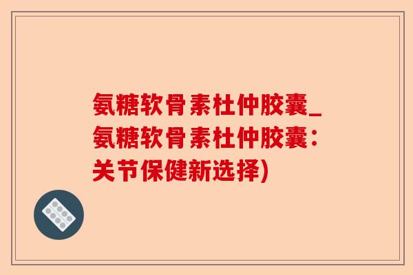 氨糖软骨素杜仲胶囊_氨糖软骨素杜仲胶囊：关节保健新选择)