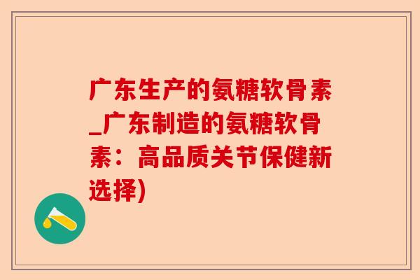 广东生产的氨糖软骨素_广东制造的氨糖软骨素:高品质关节保健新选择) 广东生产的氨糖软骨素_广东制造的氨糖软骨素:高品质关节保健新选择)