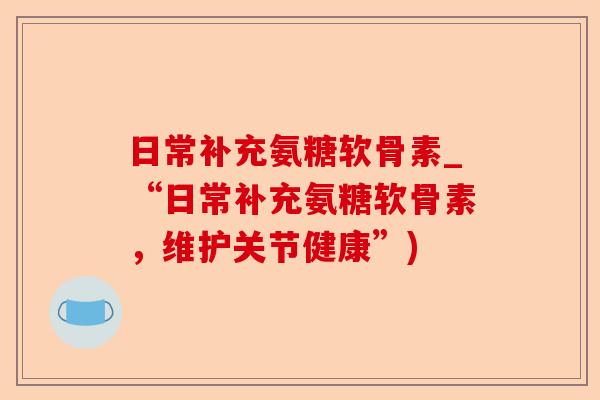 日常补充氨糖软骨素_“日常补充氨糖软骨素，维护关节健康”)