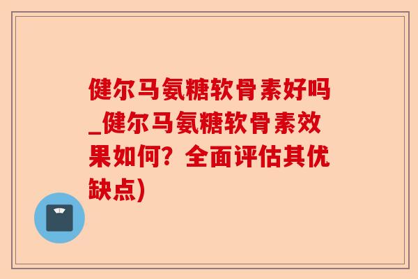 健尔马氨糖软骨素好吗_健尔马氨糖软骨素效果如何？全面评估其优缺点)