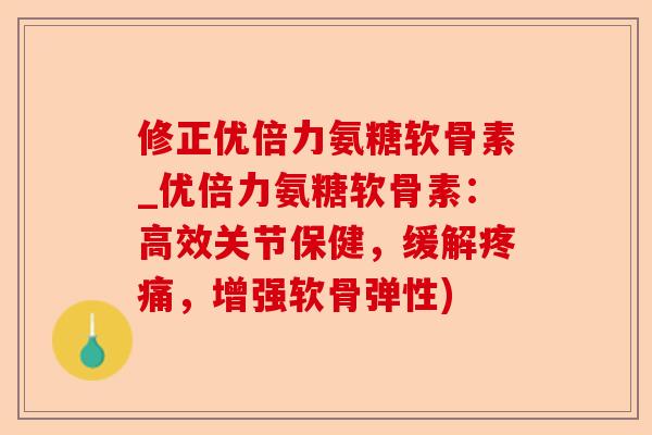 修正优倍力氨糖软骨素_优倍力氨糖软骨素：高效关节保健，缓解疼痛，增强软骨弹性)