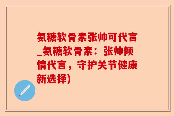 氨糖软骨素张帅可代言_氨糖软骨素：张帅倾情代言，守护关节健康新选择)