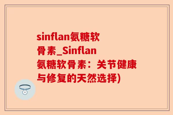 sinflan氨糖软骨素_Sinflan氨糖软骨素：关节健康与修复的天然选择)
