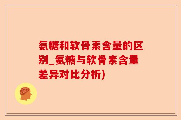 氨糖和软骨素含量的区别_氨糖与软骨素含量差异对比分析)