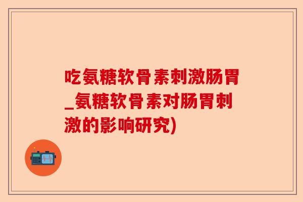 吃氨糖软骨素刺激肠胃_氨糖软骨素对肠胃刺激的影响研究)