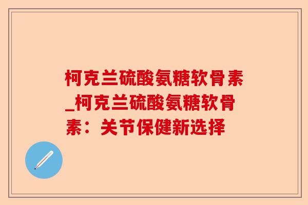 柯克兰硫酸氨糖软骨素_柯克兰硫酸氨糖软骨素:关节保健新选择 柯克兰硫酸氨糖软骨素_柯克兰硫酸氨糖软骨素:关节保健新选择