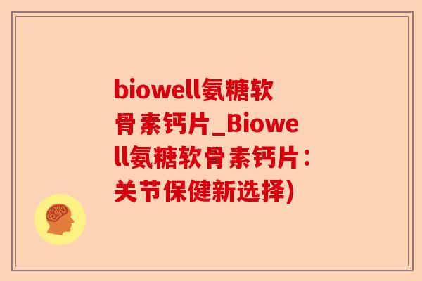 biowell氨糖软骨素钙片_Biowell氨糖软骨素钙片：关节保健新选择)