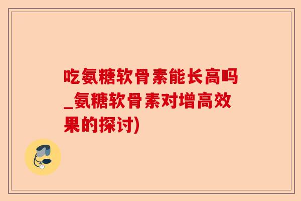 吃氨糖软骨素能长高吗_氨糖软骨素对增高效果的探讨)