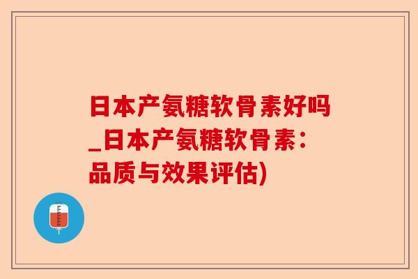 日本产氨糖软骨素好吗_日本产氨糖软骨素:品质与效果评估) 日本产氨糖软骨素好吗_日本产氨糖软骨素:品质与效果评估)