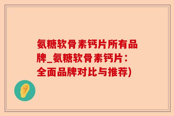 氨糖软骨素钙片所有品牌_氨糖软骨素钙片：全面品牌对比与推荐)