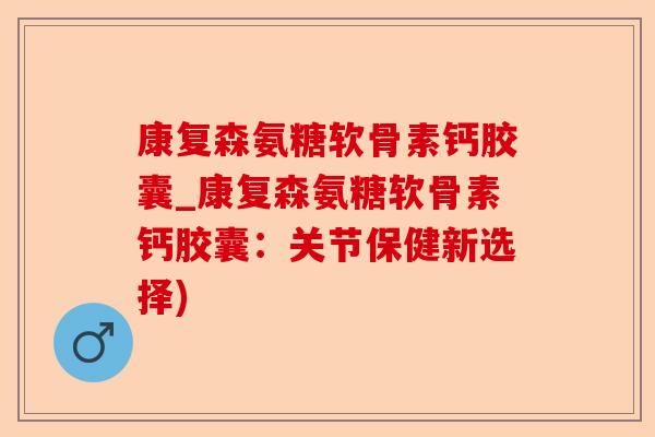康复森氨糖软骨素钙胶囊_康复森氨糖软骨素钙胶囊：关节保健新选择)
