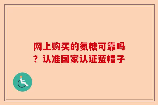 网上购买的氨糖可靠吗？认准国家认证蓝帽子