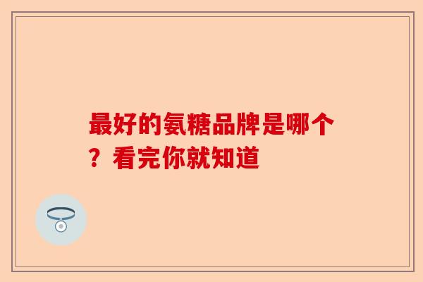 最好的氨糖品牌是哪个？看完你就知道   