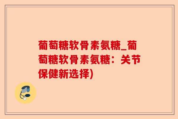 葡萄糖软骨素氨糖_葡萄糖软骨素氨糖：关节保健新选择)