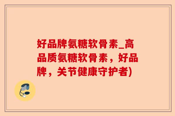 好品牌氨糖软骨素_高品质氨糖软骨素，好品牌，关节健康守护者)